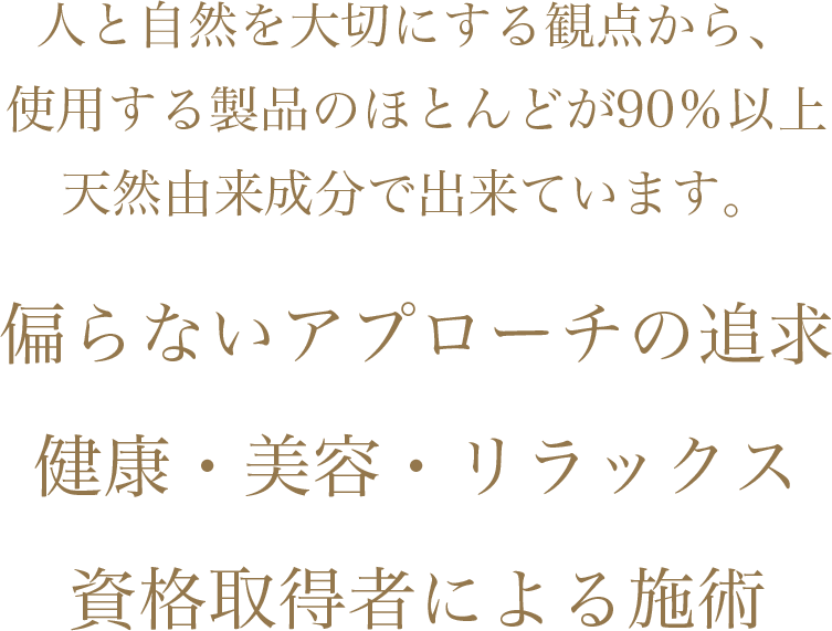 人と自然を大切にする観点から、使用する製品のほとんどが90%以上天然由来成分で出来ています。偏らないアプローチの追求・健康・美容・リラックス・資格取得者による施術